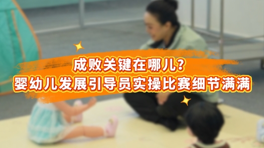 工視頻丨成敗關(guān)鍵在哪兒？嬰幼兒發(fā)展引導(dǎo)員實操比賽細(xì)節(jié)滿滿